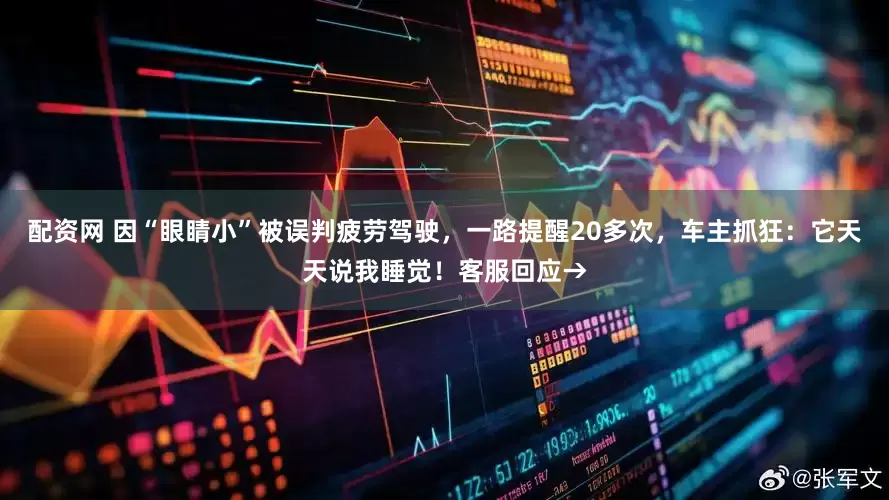 配资网 因“眼睛小”被误判疲劳驾驶，一路提醒20多次，车主抓狂：它天天说我睡觉！客服回应→