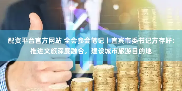 配资平台官方网站 全会参会笔记丨宜宾市委书记方存好：推进文旅深度融合，建设城市旅游目的地