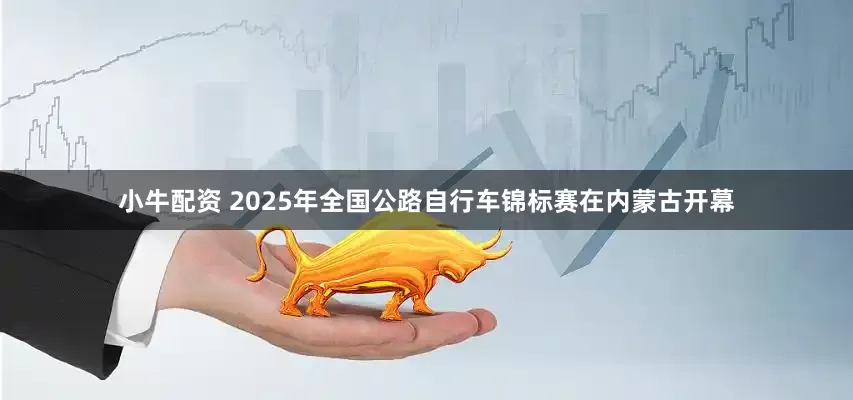 小牛配资 2025年全国公路自行车锦标赛在内蒙古开幕