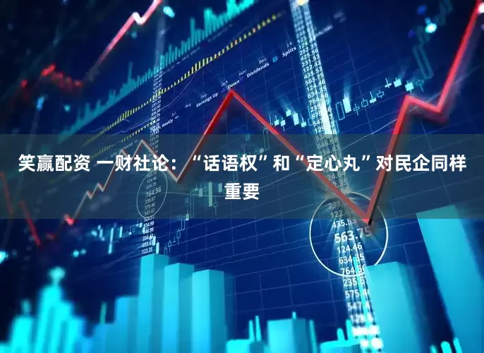 笑赢配资 一财社论：“话语权”和“定心丸”对民企同样重要