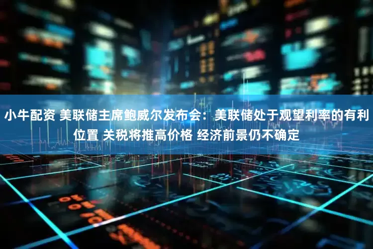 小牛配资 美联储主席鲍威尔发布会：美联储处于观望利率的有利位置 关税将推高价格 经济前景仍不确定