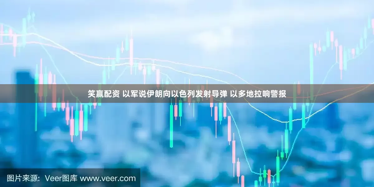 笑赢配资 以军说伊朗向以色列发射导弹 以多地拉响警报