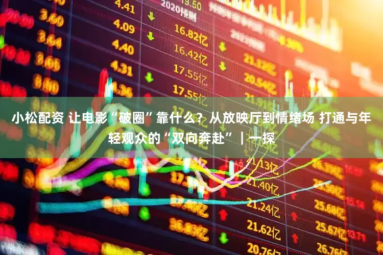 小松配资 让电影“破圈”靠什么？从放映厅到情绪场 打通与年轻观众的“双向奔赴”｜一探