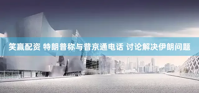 笑赢配资 特朗普称与普京通电话 讨论解决伊朗问题
