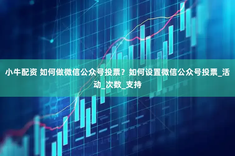 小牛配资 如何做微信公众号投票？如何设置微信公众号投票_活动_次数_支持