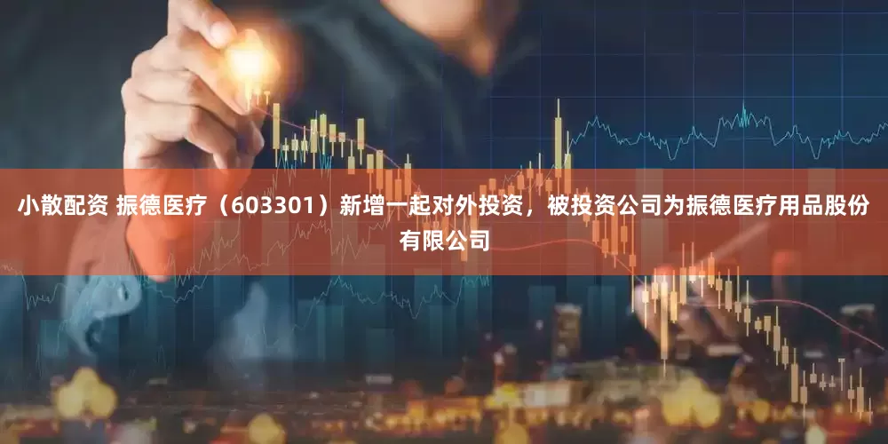 小散配资 振德医疗（603301）新增一起对外投资，被投资公司为振德医疗用品股份有限公司