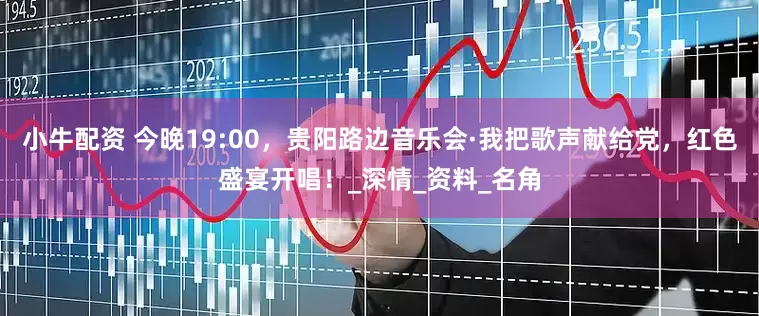 小牛配资 今晚19:00，贵阳路边音乐会·我把歌声献给党，红色盛宴开唱！_深情_资料_名角