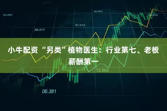 小牛配资 “另类”植物医生：行业第七、老板薪酬第一