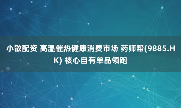 小散配资 高温催热健康消费市场 药师帮(9885.HK) 核心自有单品领跑