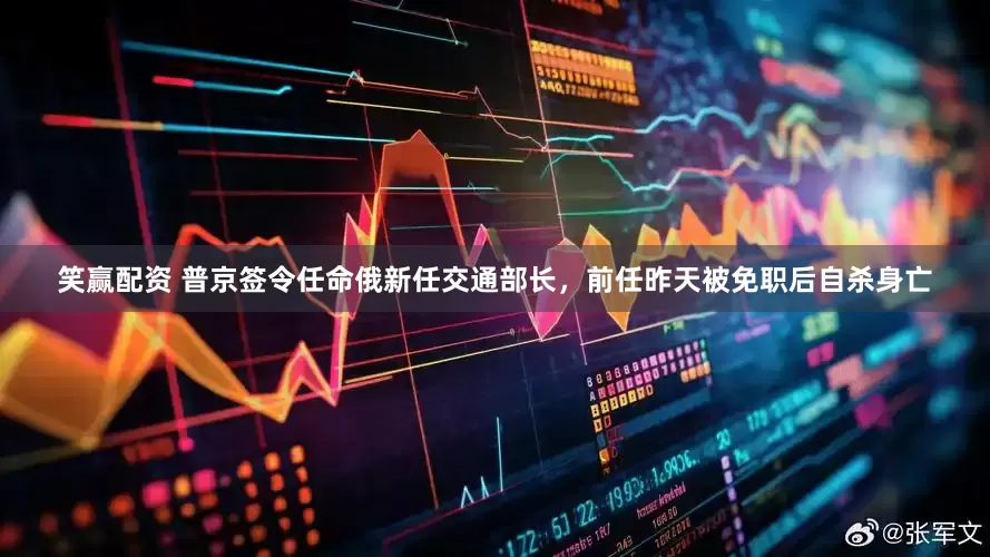笑赢配资 普京签令任命俄新任交通部长，前任昨天被免职后自杀身亡