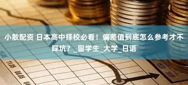 小散配资 日本高中择校必看！偏差值到底怎么参考才不踩坑？_留学生_大学_日语