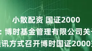 小散配资 国证2000指数ETF: 博时基金管理有限公司关于以通讯方式召开博时国证2000交易型开放式指数证券投资基金基金份额持有人大会的第一次提示性公告