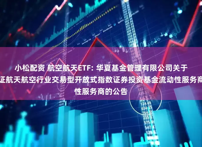 小松配资 航空航天ETF: 华夏基金管理有限公司关于华夏国证航天航空行业交易型开放式指数证券投资基金流动性服务商的公告