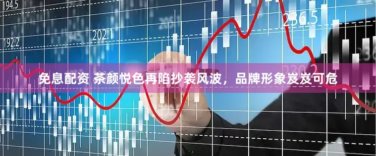 免息配资 茶颜悦色再陷抄袭风波，品牌形象岌岌可危