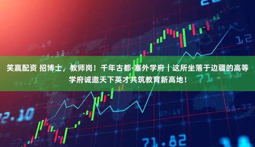 笑赢配资 招博士，教师岗！千年古都·塞外学府｜这所坐落于边疆的高等学府诚邀天下英才共筑教育新高地！