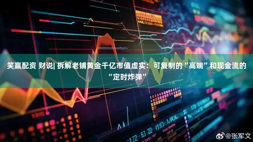 笑赢配资 财说| 拆解老铺黄金千亿市值虚实：可复制的“高端”和现金流的“定时炸弹”