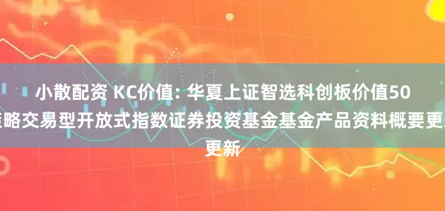 小散配资 KC价值: 华夏上证智选科创板价值50策略交易型开放式指数证券投资基金基金产品资料概要更新