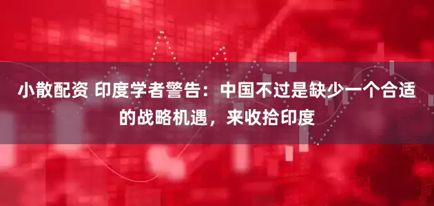 小散配资 印度学者警告:中国不过是缺少一个合适的战略机遇,来收拾印度