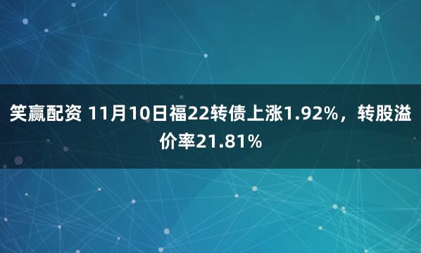 笑赢配资 11月10日福22转债上涨1.92%，转股溢价率21.81%