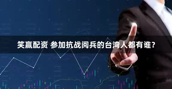 笑赢配资 参加抗战阅兵的台湾人都有谁?