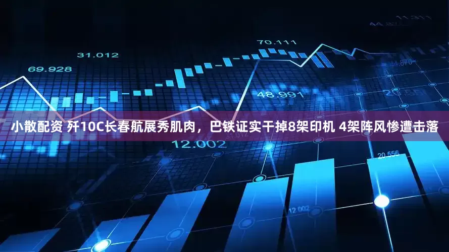 小散配资 歼10C长春航展秀肌肉，巴铁证实干掉8架印机 4架阵风惨遭击落