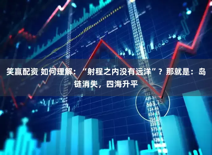 笑赢配资 如何理解：“射程之内没有远洋”？那就是：岛链消失，四海升平