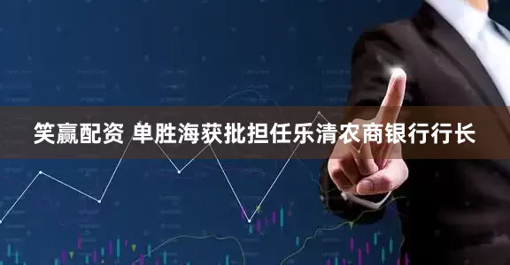 笑赢配资 单胜海获批担任乐清农商银行行长