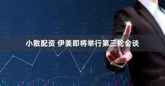 小散配资 伊美即将举行第三轮会谈