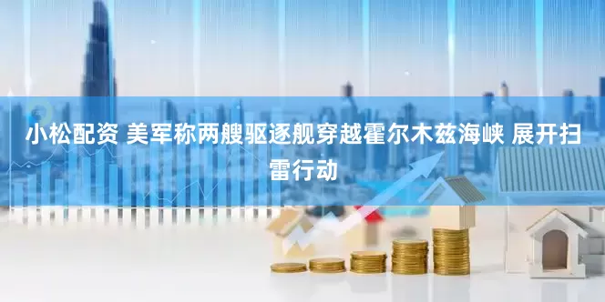 小松配资 美军称两艘驱逐舰穿越霍尔木兹海峡 展开扫雷行动