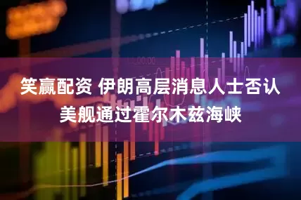 笑赢配资 伊朗高层消息人士否认美舰通过霍尔木兹海峡